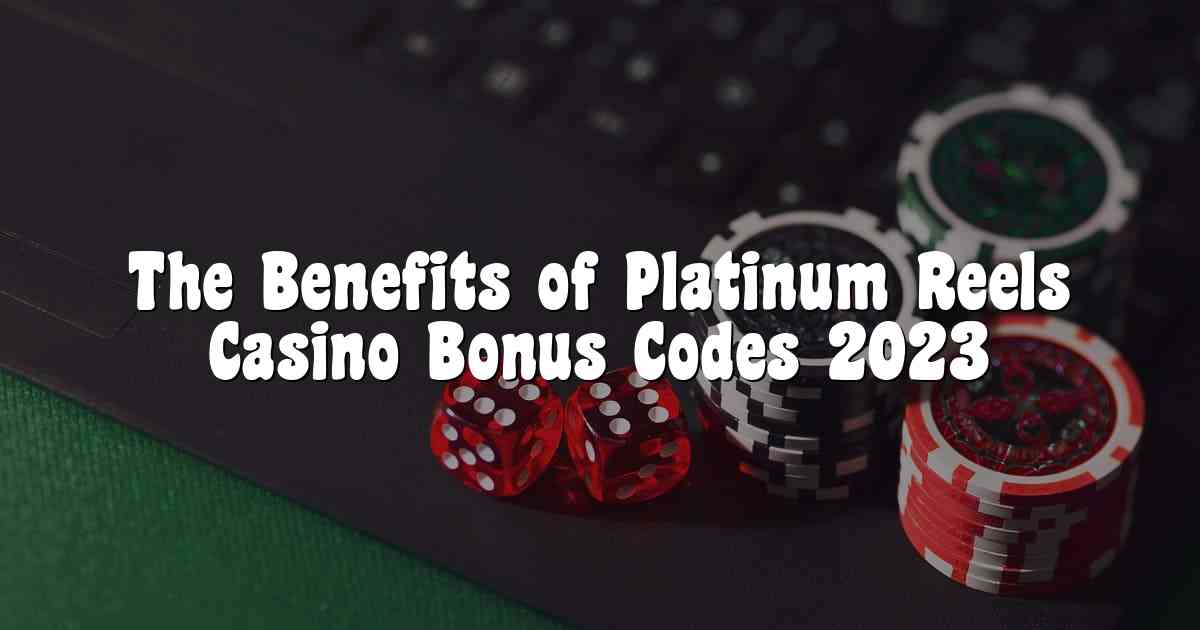 The Benefits of Platinum Reels Casino Bonus Codes 2023