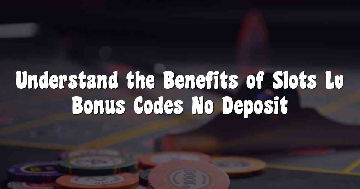 Understand the Benefits of Slots Lv Bonus Codes No Deposit