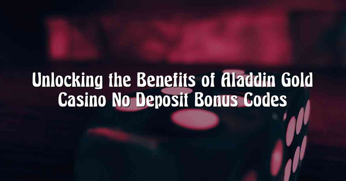 Unlocking the Benefits of Aladdin Gold Casino No Deposit Bonus Codes