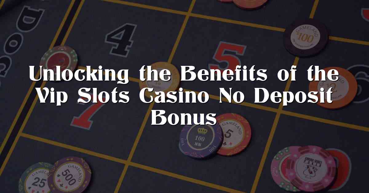 Unlocking the Benefits of the Vip Slots Casino No Deposit Bonus