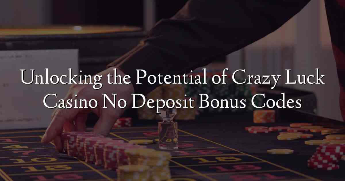 Unlocking the Potential of Crazy Luck Casino No Deposit Bonus Codes