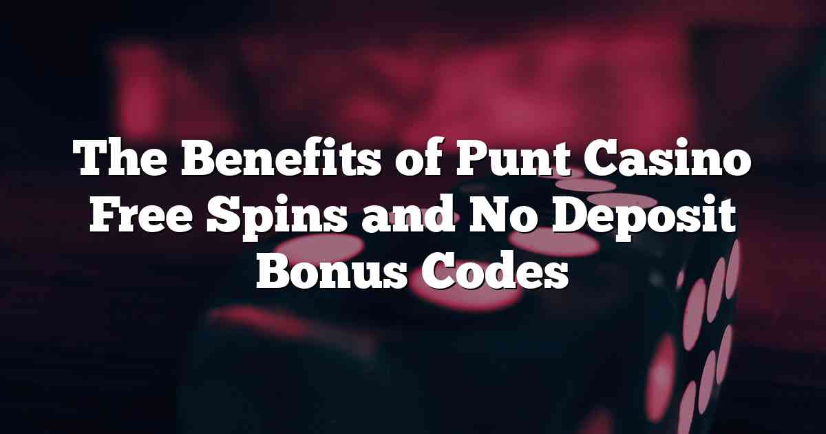 The Benefits of Punt Casino Free Spins and No Deposit Bonus Codes